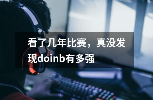 看了几年比赛,真没发现doinb有多强-第1张-游戏信息-龙启网