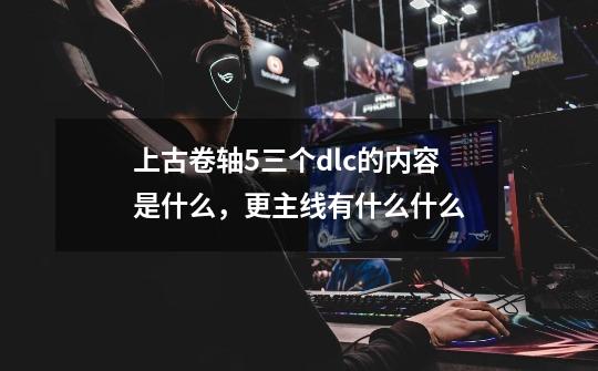上古卷轴5三个dlc的内容是什么,更主线有什么什么-第1张-游戏信息-龙启网