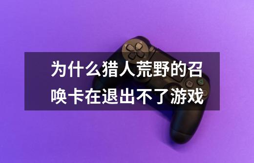 为什么猎人荒野的召唤卡在退出不了游戏-第1张-游戏信息-龙启网