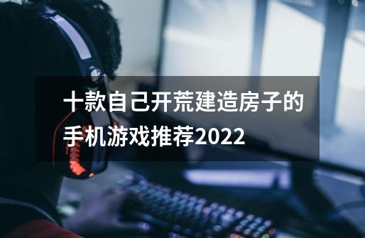 十款自己开荒建造房子的手机游戏推荐2022-第1张-游戏信息-龙启网