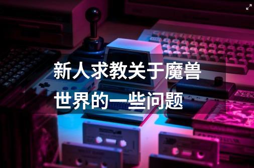 新人求教关于魔兽世界的一些问题-第1张-游戏信息-龙启网