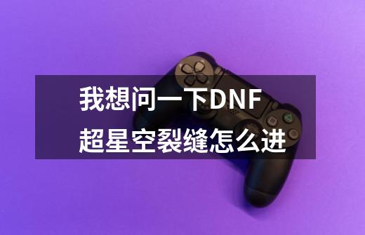 我想问一下DNF超星空裂缝怎么进-第1张-游戏信息-龙启网