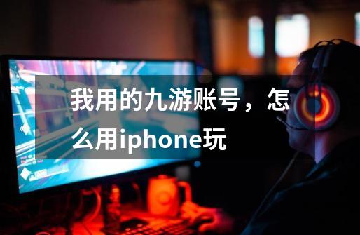 我用的九游账号,怎么用iphone玩-第1张-游戏信息-龙启网