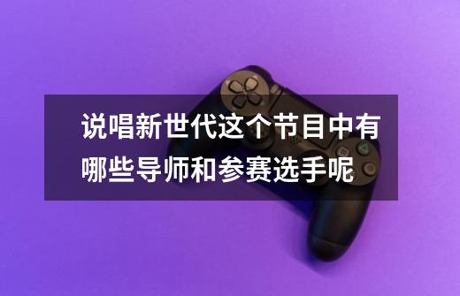 说唱新世代这个节目中有哪些导师和参赛选手呢-第1张-游戏信息-龙启网