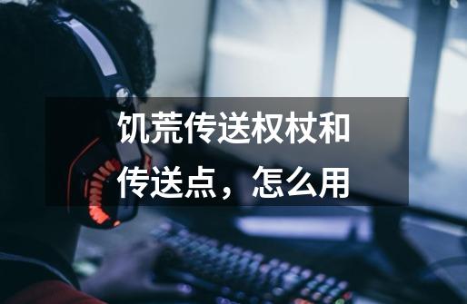 饥荒传送权杖和传送点,怎么用-第1张-游戏信息-龙启网