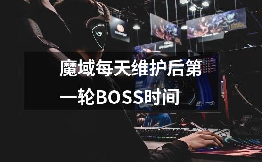 魔域每天维护后第一轮BOSS时间-第1张-游戏信息-龙启网