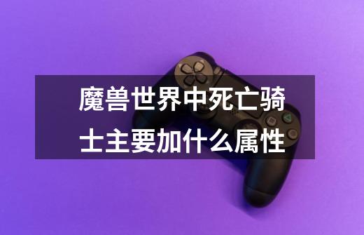 魔兽世界中死亡骑士主要加什么属性-第1张-游戏信息-龙启网