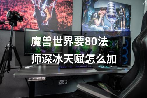 魔兽世界要80法师深冰天赋怎么加-第1张-游戏信息-龙启网