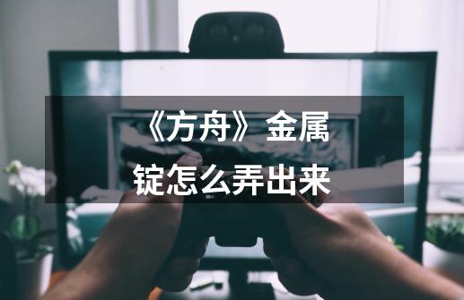 《方舟》金属锭怎么弄出来-第1张-游戏信息-龙启网