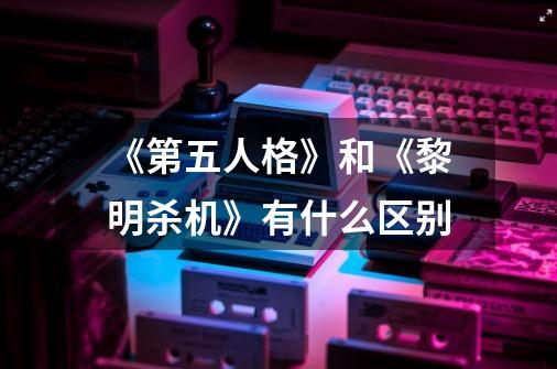 《第五人格》和《黎明杀机》有什么区别-第1张-游戏信息-龙启网