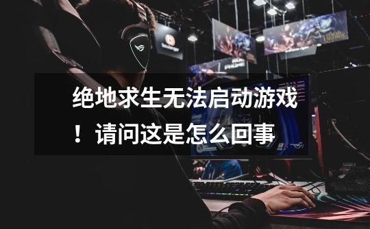 绝地求生无法启动游戏！请问这是怎么回事-第1张-游戏信息-龙启网