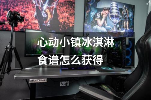 心动小镇冰淇淋食谱怎么获得-第1张-游戏信息-龙启网