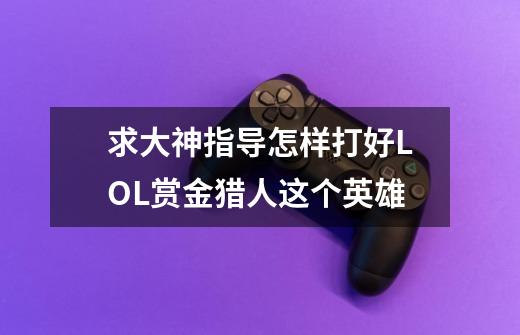 求大神指导怎样打好LOL赏金猎人这个英雄-第1张-游戏信息-龙启网