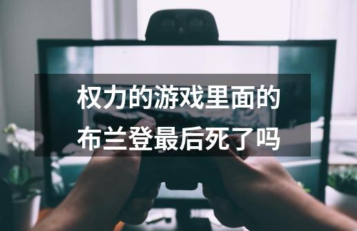 权力的游戏里面的布兰登最后死了吗-第1张-游戏信息-龙启网