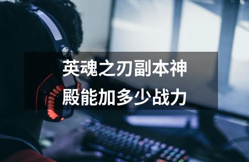 英魂之刃副本神殿能加多少战力-第1张-游戏信息-龙启网