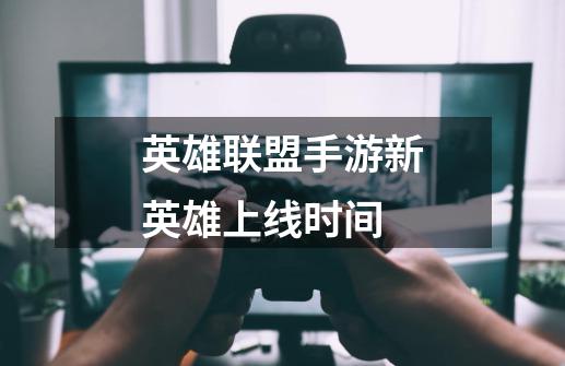 英雄联盟手游新英雄上线时间-第1张-游戏信息-龙启网
