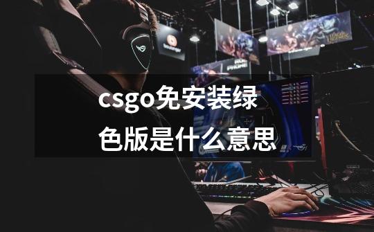 csgo免安装绿色版是什么意思-第1张-游戏信息-龙启网