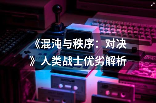 《混沌与秩序:对决》人类战士优劣解析-第1张-游戏信息-龙启网