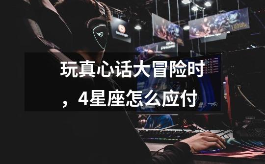 玩真心话大冒险时,4星座怎么应付-第1张-游戏信息-龙启网