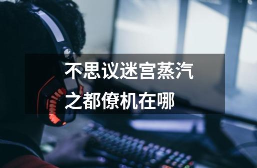 不思议迷宫蒸汽之都僚机在哪-第1张-游戏信息-龙启网