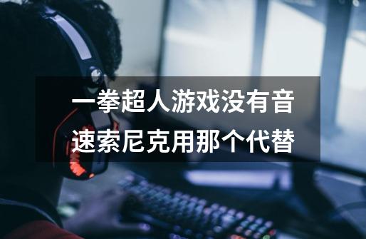 一拳超人游戏没有音速索尼克用那个代替-第1张-游戏信息-龙启网