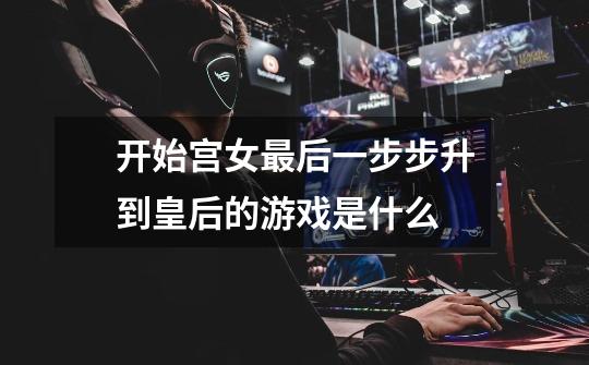 开始宫女最后一步步升到皇后的游戏是什么-第1张-游戏信息-龙启网