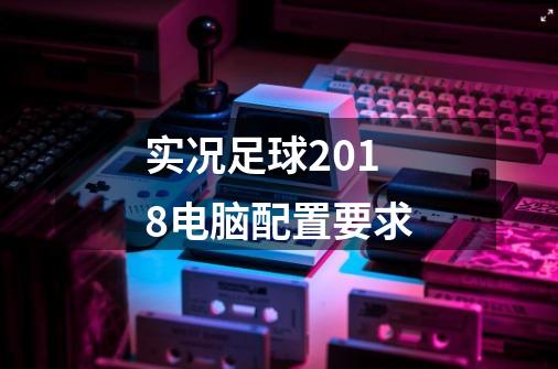 实况足球2018电脑配置要求-第1张-游戏信息-龙启网
