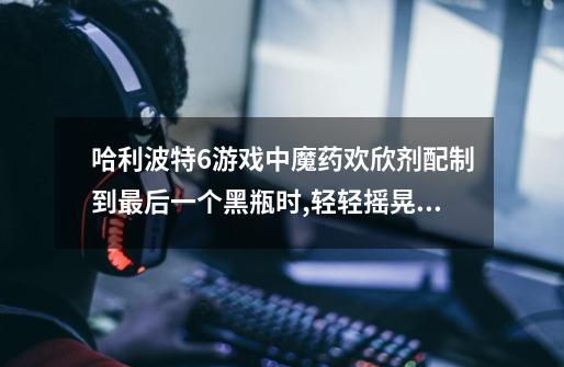 哈利波特6游戏中魔药欢欣剂配制到最后一个黑瓶时,轻轻摇晃就会爆炸,怎么办-第1张-游戏信息-龙启网