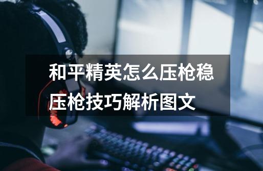 和平精英怎么压枪稳压枪技巧解析图文-第1张-游戏信息-龙启网