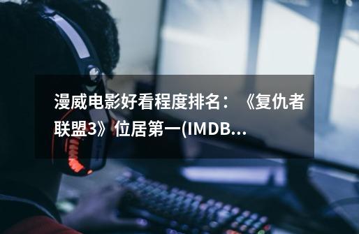 漫威电影好看程度排名:《复仇者联盟3》位居第一(IMDB评分)-第1张-游戏信息-龙启网