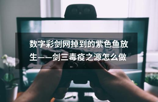 数字彩剑网掉到的紫色鱼放生——剑三毒疫之源怎么做-第1张-游戏信息-龙启网