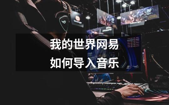 我的世界网易如何导入音乐-第1张-游戏信息-龙启网