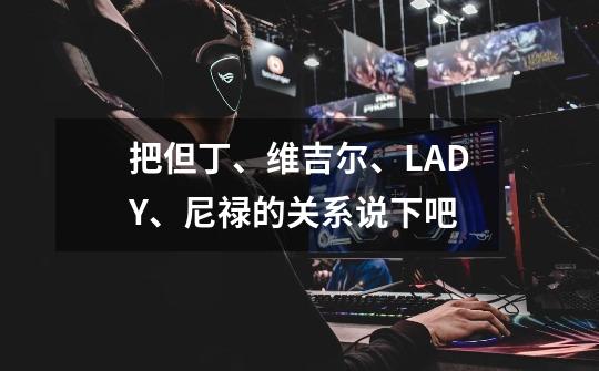 把但丁、维吉尔、LADY、尼禄的关系说下吧-第1张-游戏信息-龙启网