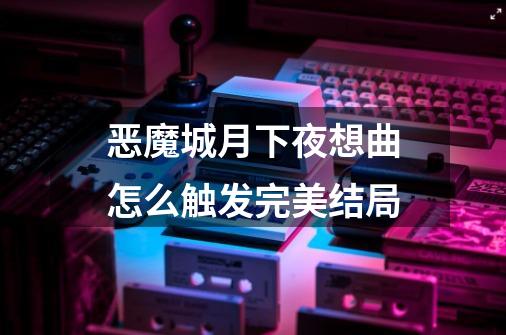 恶魔城月下夜想曲怎么触发完美结局-第1张-游戏信息-龙启网