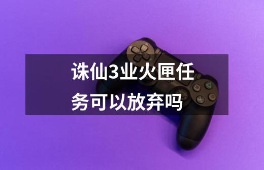诛仙3业火匣任务可以放弃吗-第1张-游戏信息-龙启网