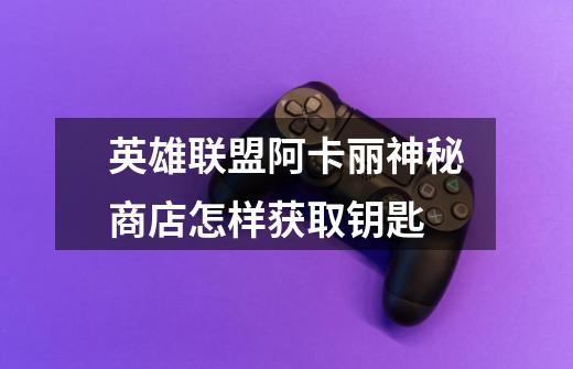 英雄联盟阿卡丽神秘商店怎样获取钥匙-第1张-游戏信息-龙启网