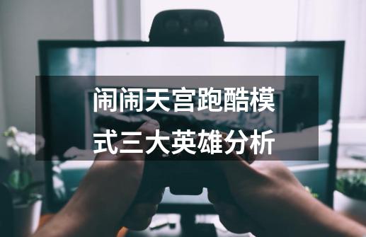 闹闹天宫跑酷模式三大英雄分析-第1张-游戏信息-龙启网