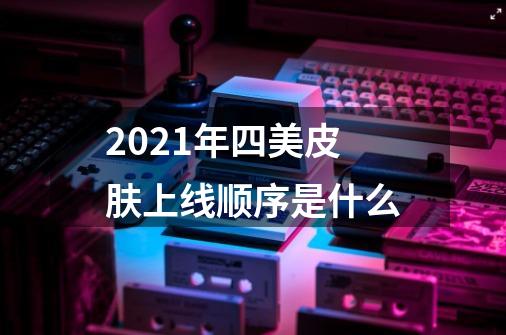 2021年四美皮肤上线顺序是什么-第1张-游戏信息-龙启网