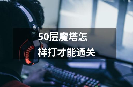 50层魔塔怎样打才能通关-第1张-游戏信息-龙启网