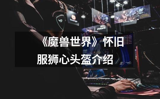 《魔兽世界》怀旧服狮心头盔介绍-第1张-游戏信息-龙启网