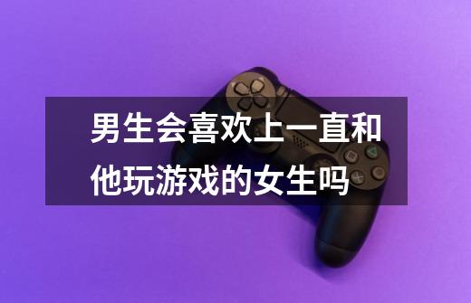 男生会喜欢上一直和他玩游戏的女生吗-第1张-游戏信息-龙启网