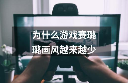 为什么游戏赛璐璐画风越来越少-第1张-游戏信息-龙启网