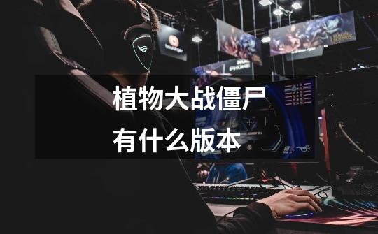植物大战僵尸有什么版本-第1张-游戏信息-龙启网