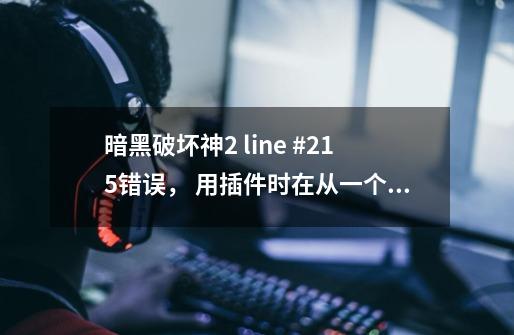 暗黑破坏神2 line #215错误, 用插件时在从一个房间到另一个房间后弹错误框 W7系统,求解谢谢-第1张-游戏信息-龙启网