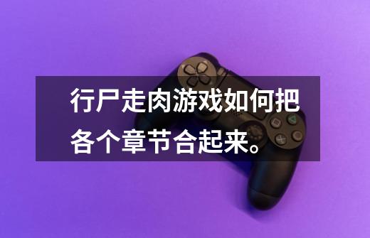 行尸走肉游戏如何把各个章节合起来。-第1张-游戏信息-龙启网