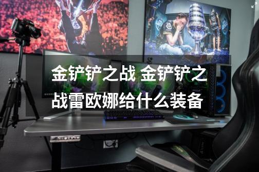 金铲铲之战 金铲铲之战雷欧娜给什么装备-第1张-游戏信息-龙启网