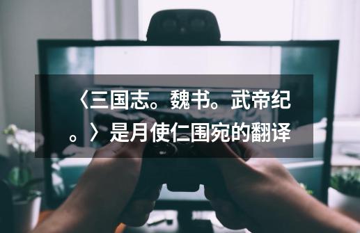 〈三国志。魏书。武帝纪。〉是月使仁围宛的翻译-第1张-游戏信息-龙启网