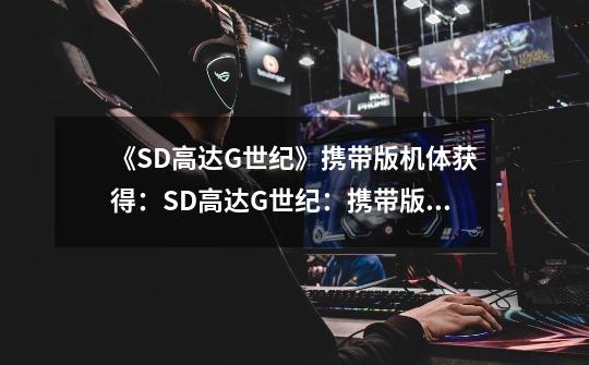《SD高达G世纪》携带版机体获得:SD高达G世纪:携带版机体大集结!-第1张-游戏信息-龙启网