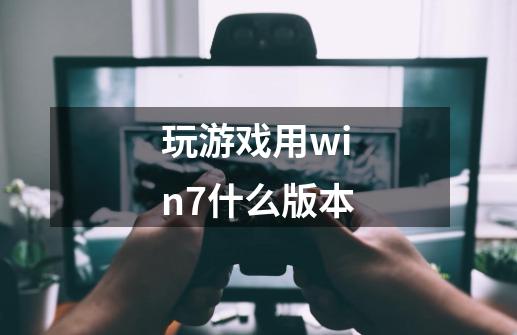 玩游戏用win7什么版本-第1张-游戏信息-龙启网