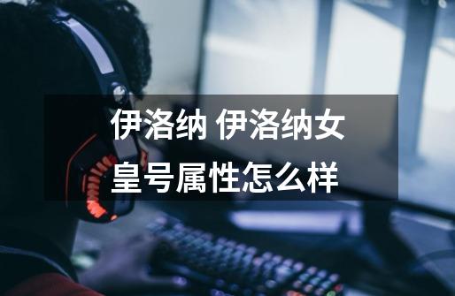 伊洛纳 伊洛纳女皇号属性怎么样-第1张-游戏信息-龙启网
